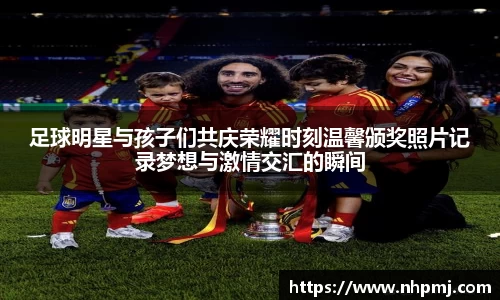足球明星与孩子们共庆荣耀时刻温馨颁奖照片记录梦想与激情交汇的瞬间