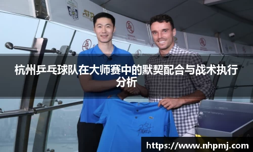 杭州乒乓球队在大师赛中的默契配合与战术执行分析