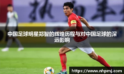 中国足球明星郑智的辉煌历程与对中国足球的深远影响