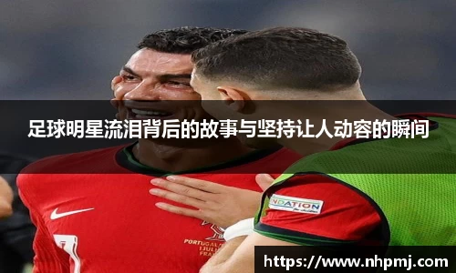 足球明星流泪背后的故事与坚持让人动容的瞬间