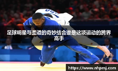 足球明星与柔道的奇妙结合谁是这项运动的跨界高手